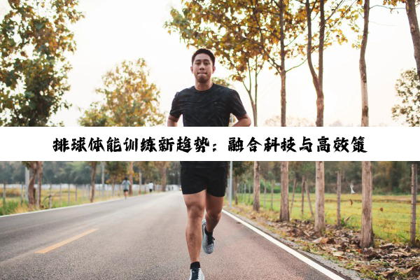 排球体能训练新趋势：融合科技与高效策略，打造顶尖竞技体能