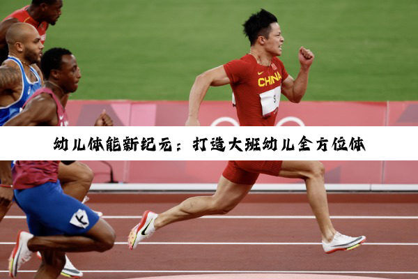 今日科普|幼儿体能新纪元：打造大班幼儿全方位体能训练计划，融合STEM与健康生活热点