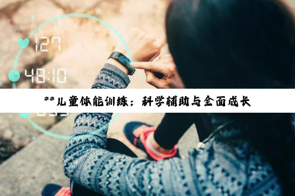 **儿童体能训练：科学辅助与全面成长之路**