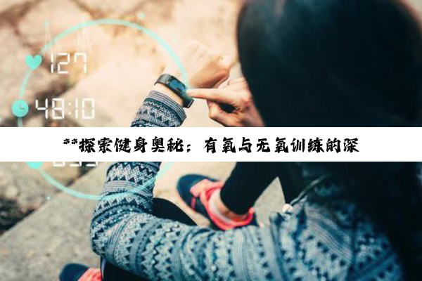 【科普解答】**探索健身奥秘：有氧与无氧训练的深度解析与减肥塑形指南**