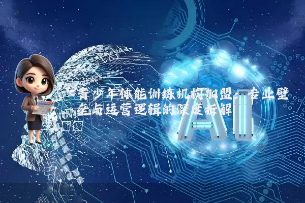青少年体能训练机构加盟：专业壁垒与运营逻辑的深度拆解