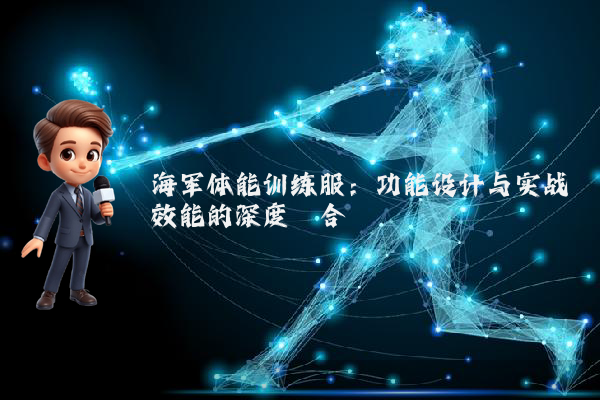 海军体能训练服：功能设计与实战效能的深度耦合