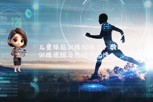 儿童体能训练馆排名:数据背后的训练逻辑与地理适配性
