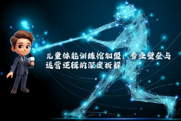 儿童体能训练馆加盟：专业壁垒与运营逻辑的深度拆解