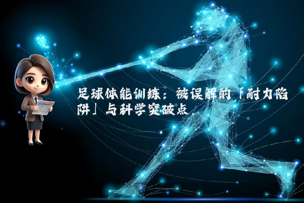足球体能训练:被误解的「耐力陷阱」与科学突破点
