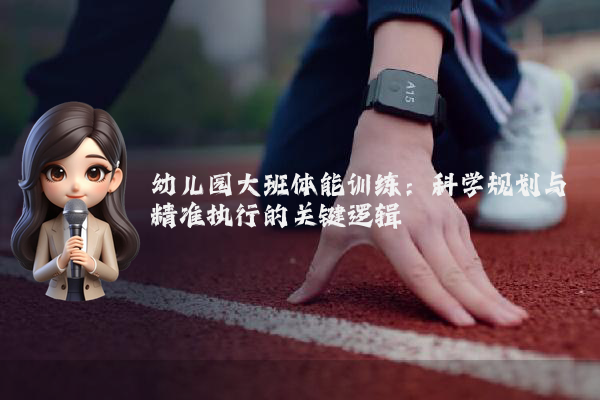 幼儿园大班体能训练:科学规划与精准执行的关键逻辑